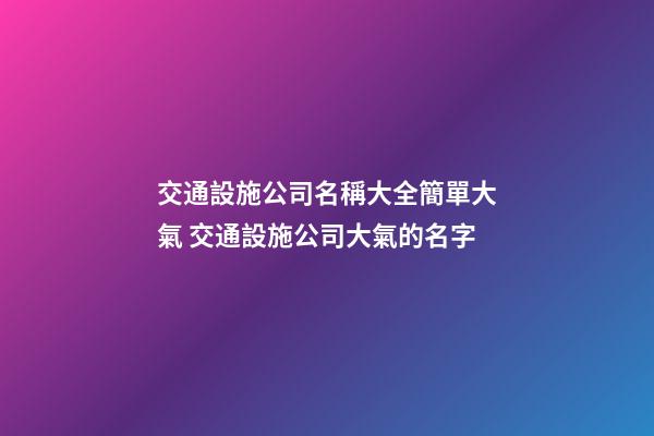 交通設施公司名稱大全簡單大氣 交通設施公司大氣的名字-第1張-公司起名-玄機派
